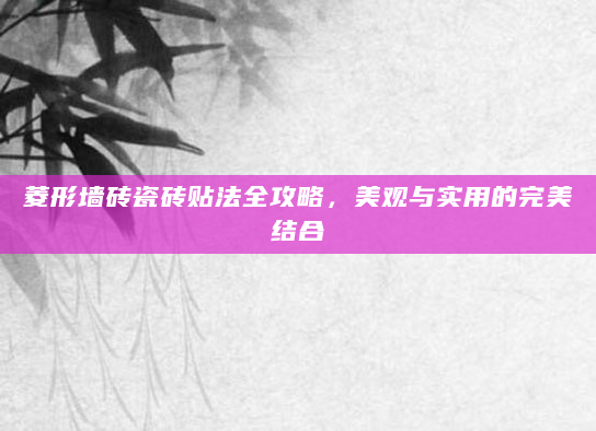 菱形墙砖瓷砖贴法全攻略，美观与实用的完美结合
