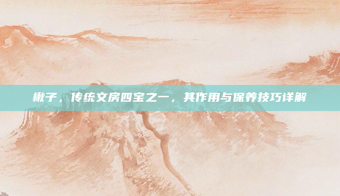 楸子，传统文房四宝之一，其作用与保养技巧详解