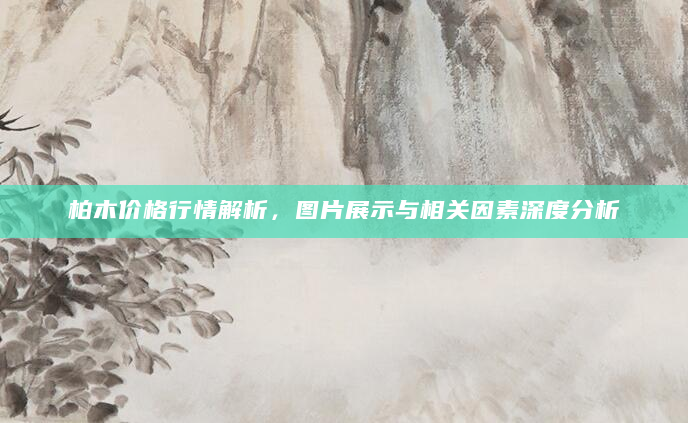 柏木价格行情解析，图片展示与相关因素深度分析