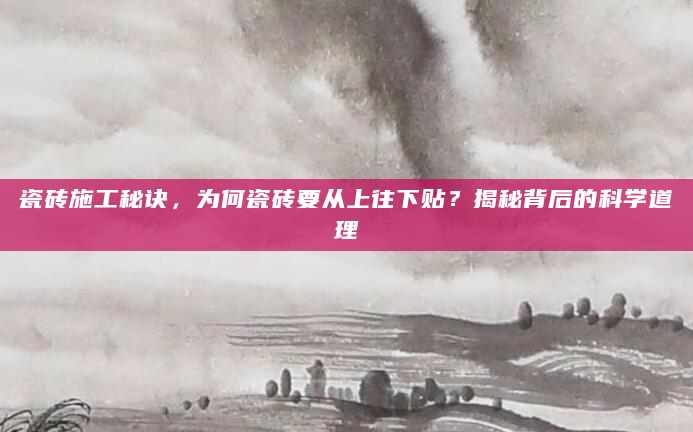 瓷砖施工秘诀，为何瓷砖要从上往下贴？揭秘背后的科学道理