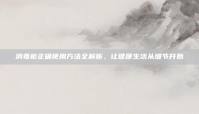 消毒柜正确使用方法全解析，让健康生活从细节开始