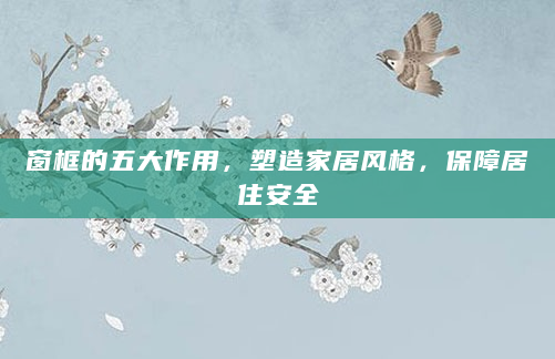 窗框的五大作用，塑造家居风格，保障居住安全