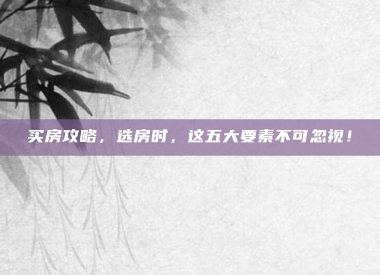 买房攻略，选房时，这五大要素不可忽视！