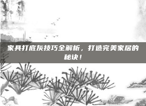 家具打底灰技巧全解析，打造完美家居的秘诀！