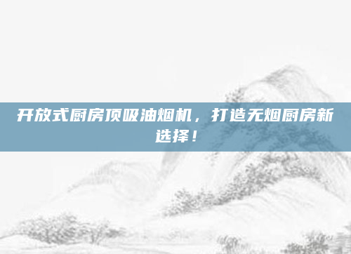 开放式厨房顶吸油烟机，打造无烟厨房新选择！