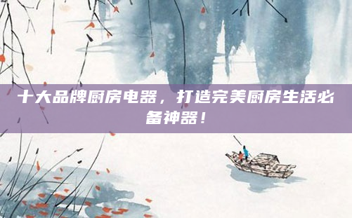十大品牌厨房电器，打造完美厨房生活必备神器！