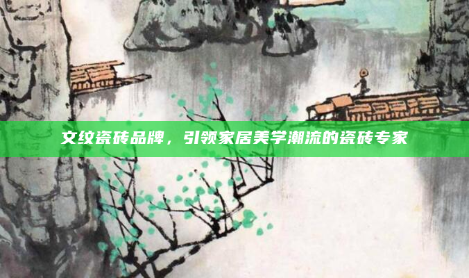 文纹瓷砖品牌，引领家居美学潮流的瓷砖专家