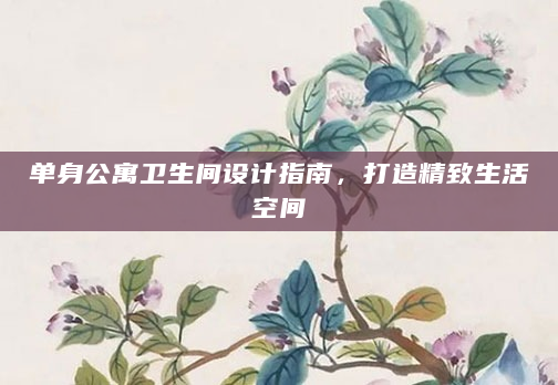 单身公寓卫生间设计指南，打造精致生活空间