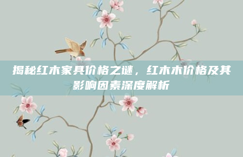 揭秘红木家具价格之谜，红木木价格及其影响因素深度解析