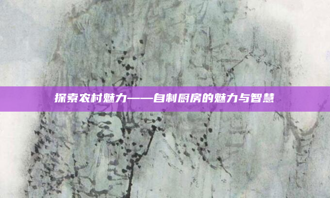 探索农村魅力——自制厨房的魅力与智慧