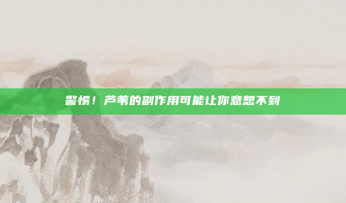 警惕！芦苇的副作用可能让你意想不到