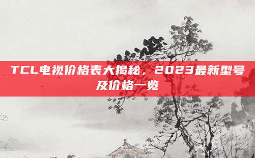 TCL电视价格表大揭秘，2023最新型号及价格一览