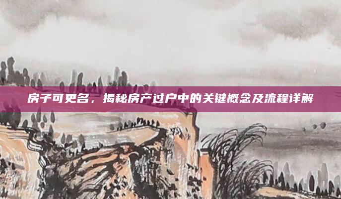 房子可更名，揭秘房产过户中的关键概念及流程详解
