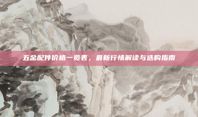 五金配件价格一览表，最新行情解读与选购指南