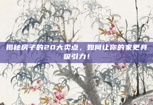 揭秘房子的20大卖点，如何让你的家更具吸引力！