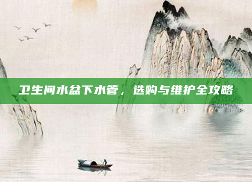 卫生间水盆下水管，选购与维护全攻略