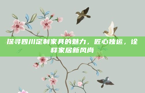 探寻四川定制家具的魅力，匠心独运，诠释家居新风尚