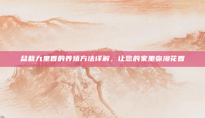 盆栽九里香的养殖方法详解，让您的家里弥漫花香