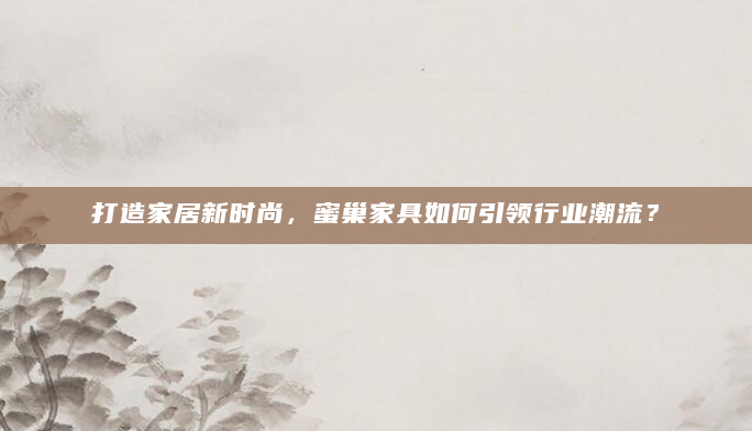 打造家居新时尚，蜜巢家具如何引领行业潮流？