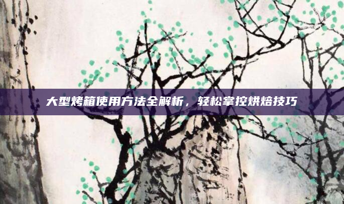 大型烤箱使用方法全解析，轻松掌控烘焙技巧