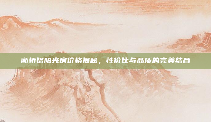 断桥铝阳光房价格揭秘，性价比与品质的完美结合