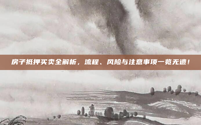 房子抵押买卖全解析，流程、风险与注意事项一览无遗！