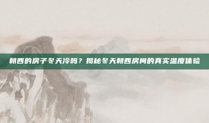 朝西的房子冬天冷吗？揭秘冬天朝西房间的真实温度体验