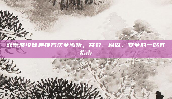 双壁波纹管连接方法全解析，高效、稳固、安全的一站式指南