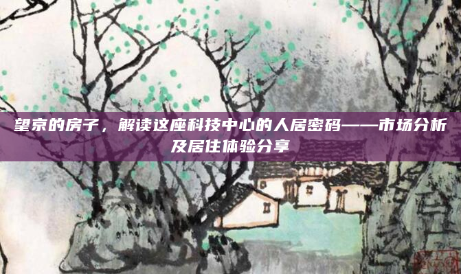 望京的房子，解读这座科技中心的人居密码——市场分析及居住体验分享