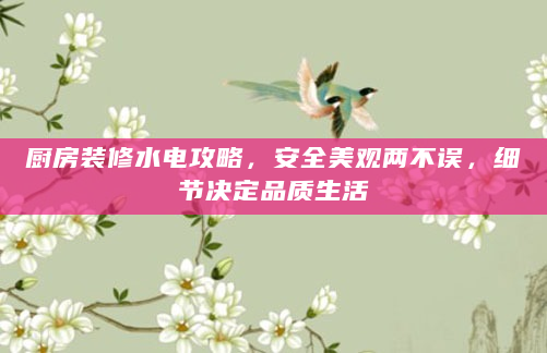 厨房装修水电攻略，安全美观两不误，细节决定品质生活