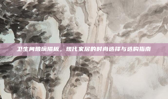 卫生间玻璃隔板，现代家居的时尚选择与选购指南