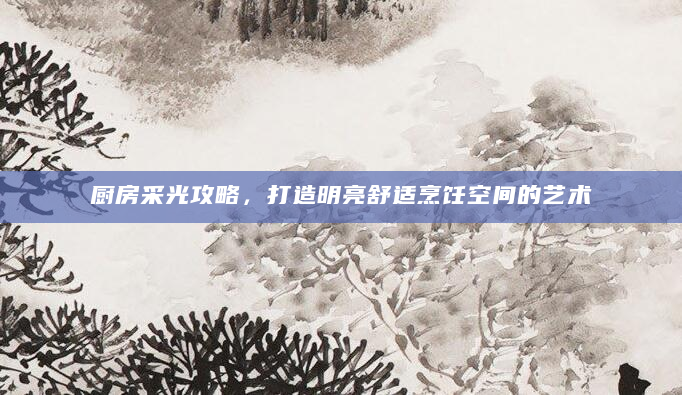 厨房采光攻略，打造明亮舒适烹饪空间的艺术