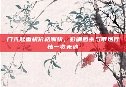 门式起重机价格解析，影响因素与市场行情一览无遗