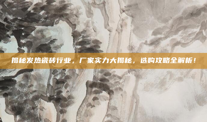 揭秘发热瓷砖行业，厂家实力大揭秘，选购攻略全解析！