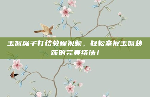 玉佩绳子打结教程视频，轻松掌握玉佩装饰的完美结法！