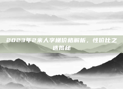2023年2米人字梯价格解析，性价比之选揭秘