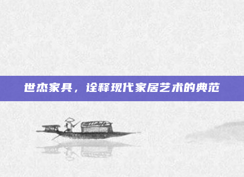 世杰家具，诠释现代家居艺术的典范
