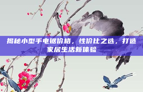 揭秘小型手电锯价格，性价比之选，打造家居生活新体验