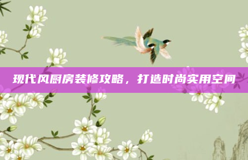 现代风厨房装修攻略，打造时尚实用空间