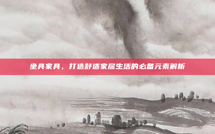 坐具家具，打造舒适家居生活的必备元素解析