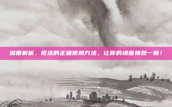 深度解析，底漆的正确使用方法，让你的墙面焕然一新！