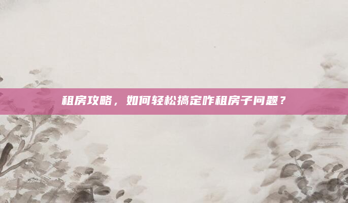 租房攻略，如何轻松搞定咋租房子问题？