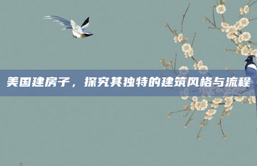 美国建房子，探究其独特的建筑风格与流程