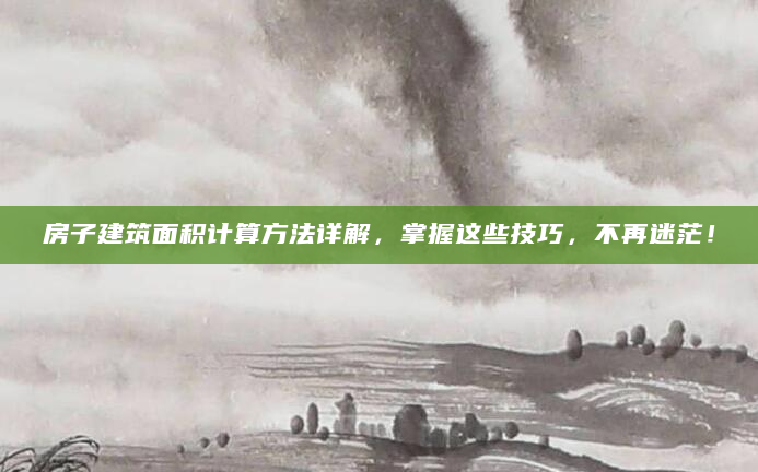 房子建筑面积计算方法详解，掌握这些技巧，不再迷茫！