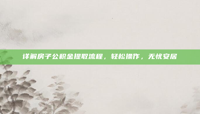详解房子公积金提取流程，轻松操作，无忧安居
