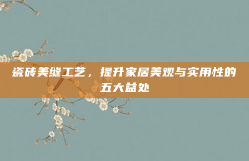 瓷砖美缝工艺，提升家居美观与实用性的五大益处