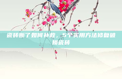 瓷砖断了如何补救，5个实用方法修复破损瓷砖