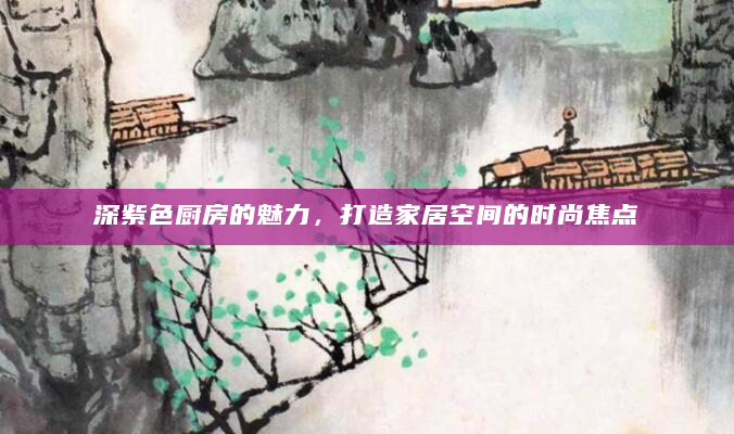 深紫色厨房的魅力，打造家居空间的时尚焦点