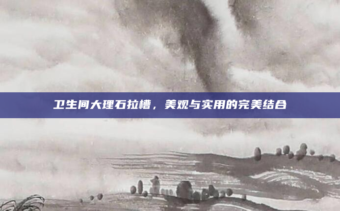 卫生间大理石拉槽，美观与实用的完美结合