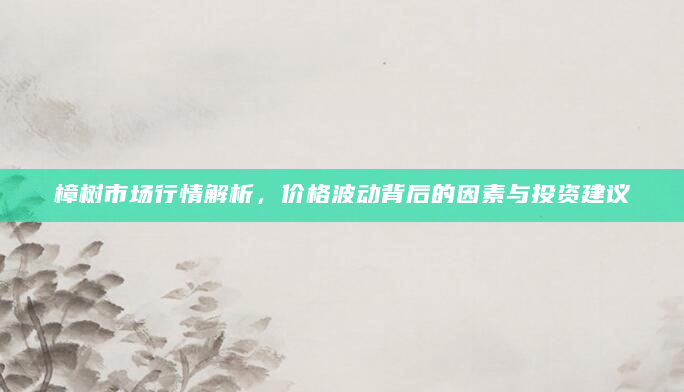 樟树市场行情解析，价格波动背后的因素与投资建议